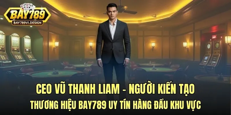 CEO Vũ Thanh Liam – người kiến tạo nên thương hiệu Bay789 uy tín hàng đầu khu vực